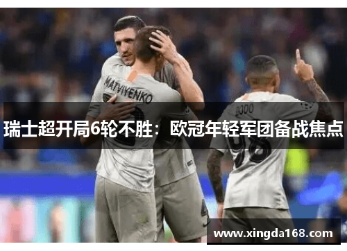 瑞士超开局6轮不胜：欧冠年轻军团备战焦点